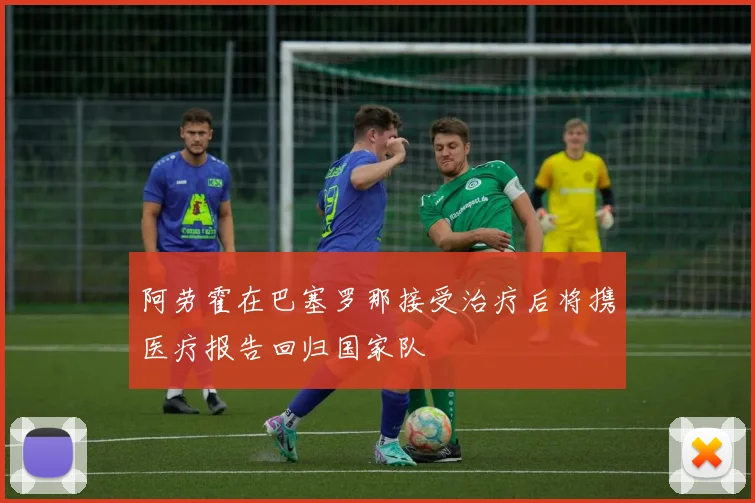 阿劳霍在巴塞罗那接受治疗后将携医疗报告回归国家队