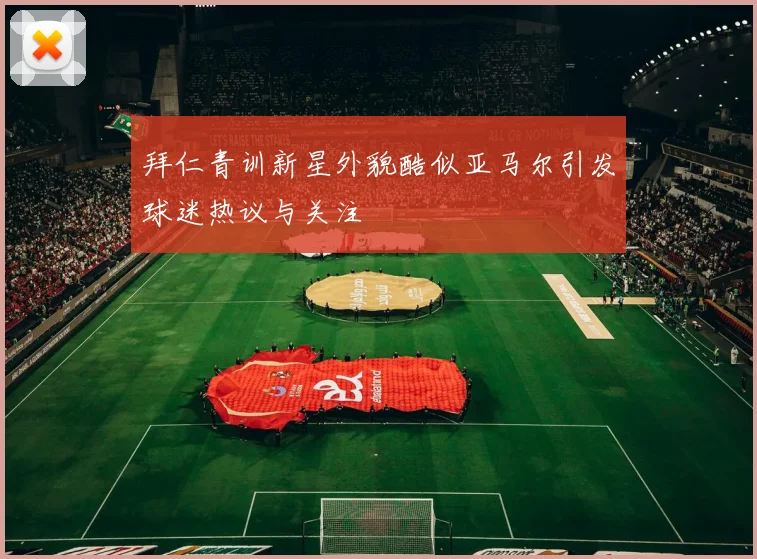 拜仁青训新星外貌酷似亚马尔引发球迷热议与关注