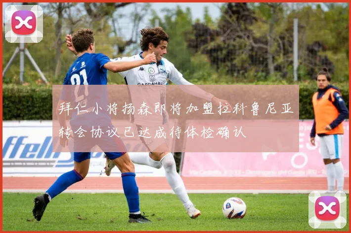 拜仁小将扬森即将加盟拉科鲁尼亚转会协议已达成待体检确认
