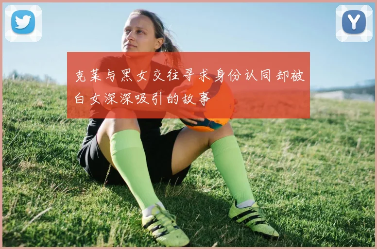 克莱与黑女交往寻求身份认同却被白女深深吸引的故事