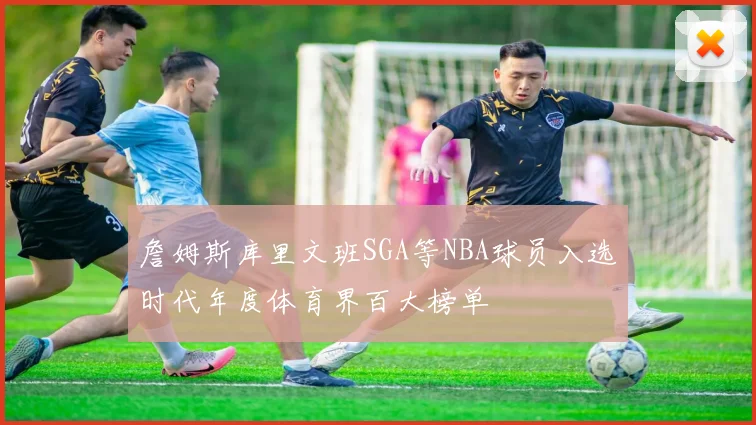 詹姆斯库里文班SGA等NBA球员入选时代年度体育界百大榜单