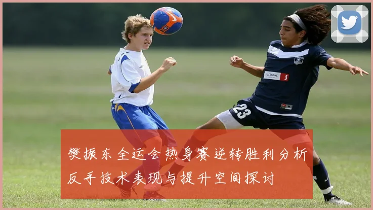 樊振东全运会热身赛逆转胜利分析反手技术表现与提升空间探讨